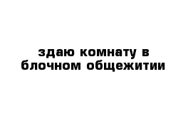 здаю комнату в блочном общежитии